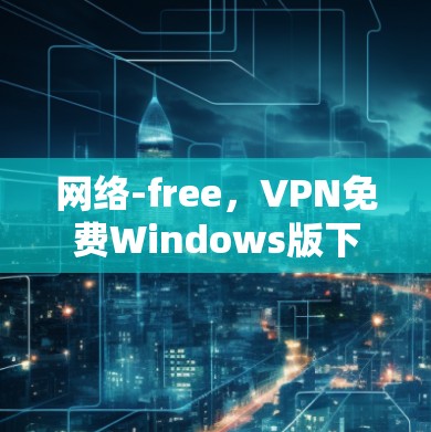 网络-free，VPN免费Windows版下载，让你在家轻松畅游网络世界