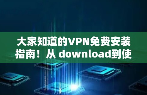 大家知道的VPN免费安装指南!从 download到使用,轻松搞定! 大家知道的VPN免费安装指南!从 download到使用,轻松搞定!