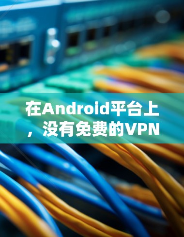 在Android平台上,没有免费的VPN客户端可以下载。VPN需要网络连接才能使用,因此在下载过程中通常需要付费才能获得功能。以下是关于VPN在Android中的情况的总结 在Android平台上,没有免费的VPN客户端可以下载。VPN需要网络连接才能使用,因此在下载过程中通常需要付费才能获得功能。以下是关于VPN在Android中的情况的总结