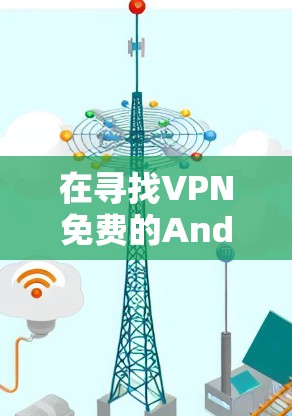 在寻找VPN免费的Android版应用时，以下是一些步骤和推荐