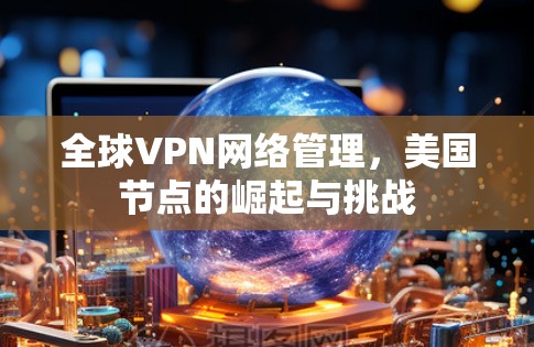 全球VPN网络管理,美国节点的崛起与挑战 全球VPN网络管理,美国节点的崛起与挑战