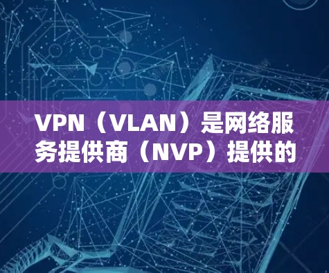 VPN(VLAN)是网络服务提供商(NVP)提供的在线网络服务,允许用户访问其他网络服务提供商(NPS)的网络资源,包括服务器和服务器端。这些服务通常通过VPN协议(如VPN协议)实现 VPN(VLAN)是网络服务提供商(NVP)提供的在线网络服务,允许用户访问其他网络服务提供商(NPS)的网络资源,包括服务器和服务器端。这些服务通常通过VPN协议(如VPN协议)实现