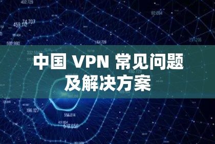 中国 VPN 常见问题及解决方案