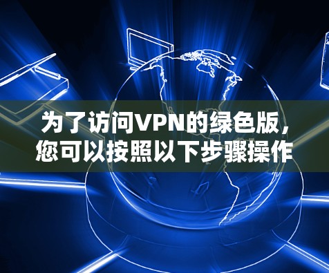 为了访问VPN的绿色版,您可以按照以下步骤操作 为了访问VPN的绿色版,您可以按照以下步骤操作