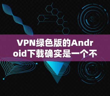 VPN绿色版的Android下载确实是一个不错的选择,尤其是在需要快速、安全的VPN连接时。下面是几个常见的绿色VPN软件推荐,供您参考 VPN绿色版的Android下载确实是一个不错的选择,尤其是在需要快速、安全的VPN连接时。下面是几个常见的绿色VPN软件推荐,供您参考