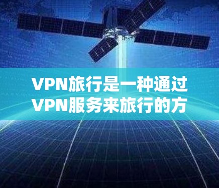VPN旅行是一种通过VPN服务来旅行的方法。VPN是提供加密、安全的VPN服务,通常通过网络基础设施和加密技术来实现。通过VPN旅行,你可以利用互联网进行在线购物、在线娱乐、在线社交、旅游等其他用途 VPN旅行是一种通过VPN服务来旅行的方法。VPN是提供加密、安全的VPN服务,通常通过网络基础设施和加密技术来实现。通过VPN旅行,你可以利用互联网进行在线购物、在线娱乐、在线社交、旅游等其他用途
