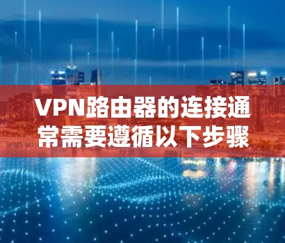 VPN路由器的连接通常需要遵循以下步骤来确保网络的稳定和安全。以下是一个通用的步骤指南,适用于大多数VPN路由器 VPN路由器的连接通常需要遵循以下步骤来确保网络的稳定和安全。以下是一个通用的步骤指南,适用于大多数VPN路由器