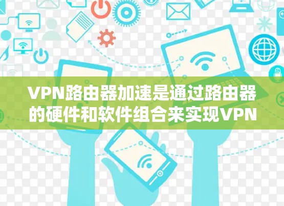 VPN路由器加速是通过路由器的硬件和软件组合来实现VPN流量的高效传输。以下是逐步的解决方案 VPN路由器加速是通过路由器的硬件和软件组合来实现VPN流量的高效传输。以下是逐步的解决方案