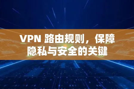 VPN 路由规则,保障隐私与安全的关键 VPN 路由规则,保障隐私与安全的关键