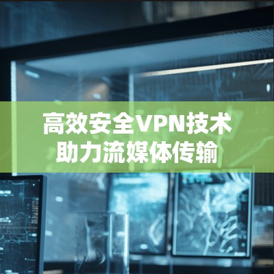高效安全VPN技术助力流媒体传输 高效安全VPN技术助力流媒体传输