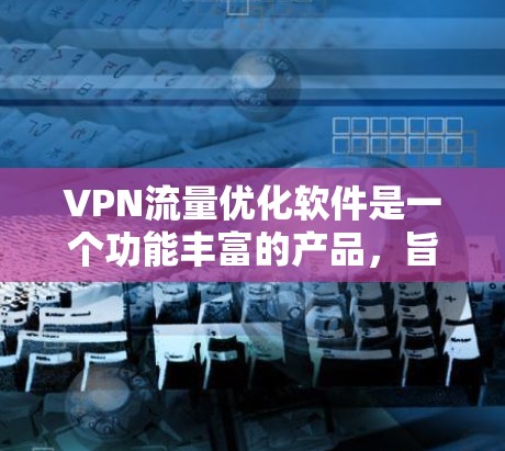 VPN流量优化软件是一个功能丰富的产品,旨在帮助用户更好地管理VPN连接中的流量。以下是该软件的主要功能和特点 VPN流量优化软件是一个功能丰富的产品,旨在帮助用户更好地管理VPN连接中的流量。以下是该软件的主要功能和特点