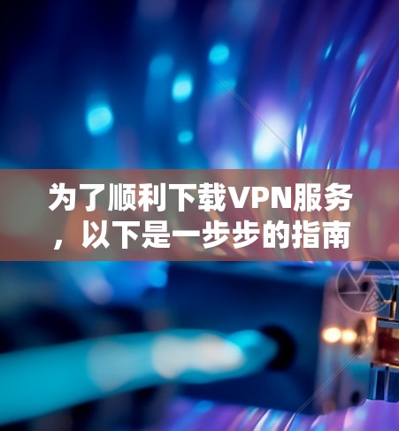 为了顺利下载VPN服务,以下是一步步的指南 为了顺利下载VPN服务,以下是一步步的指南