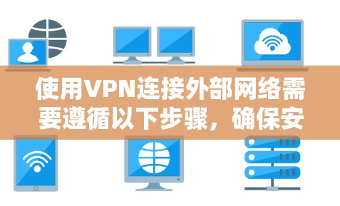 使用VPN连接外部网络需要遵循以下步骤,确保安全和稳定 使用VPN连接外部网络需要遵循以下步骤,确保安全和稳定