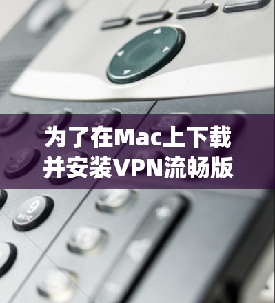 为了在Mac上下载并安装VPN流畅版,以下是一个详细的步骤指南,使用端到端加密VPN,如OpenVPN,以确保高安全性和流畅连接 为了在Mac上下载并安装VPN流畅版,以下是一个详细的步骤指南,使用端到端加密VPN,如OpenVPN,以确保高安全性和流畅连接