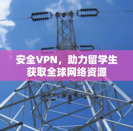 安全VPN，助力留学生获取全球网络资源