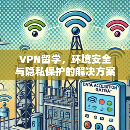 VPN留学,环境安全与隐私保护的解决方案 VPN留学,环境安全与隐私保护的解决方案
