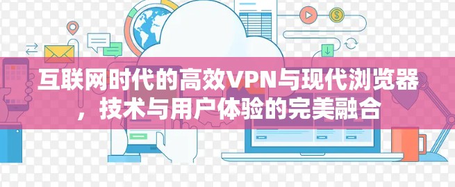 互联网时代的高效VPN与现代浏览器，技术与用户体验的完美融合