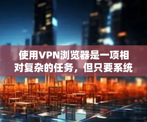 使用VPN浏览器是一项相对复杂的任务,但只要系统地学习和实践,是可以掌握的。以下是一个结构化的指南,帮助您逐步掌握VPN浏览器的使用方法 使用VPN浏览器是一项相对复杂的任务,但只要系统地学习和实践,是可以掌握的。以下是一个结构化的指南,帮助您逐步掌握VPN浏览器的使用方法