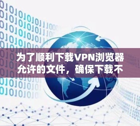为了顺利下载VPN浏览器允许的文件，确保下载不会影响浏览器缓存，可以按照以下步骤操作