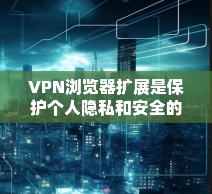 VPN浏览器扩展是保护个人隐私和安全的重要工具。以下是一些推荐的VPN扩展,供你参考 VPN浏览器扩展是保护个人隐私和安全的重要工具。以下是一些推荐的VPN扩展,供你参考