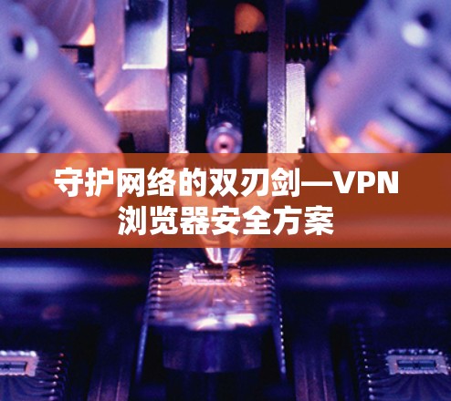 守护网络的双刃剑—VPN浏览器安全方案