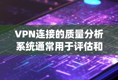 VPN连接的质量分析系统通常用于评估和优化VPN连接的性能和安全性能。以下是一个可能涉及的VPN连接质量分析系统的功能概述