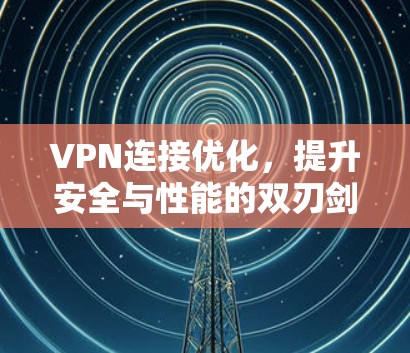 VPN连接优化,提升安全与性能的双刃剑 VPN连接优化,提升安全与性能的双刃剑