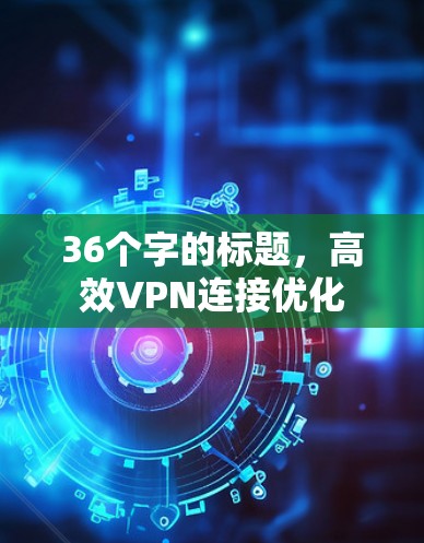 36个字的标题,高效VPN连接优化 36个字的标题,高效VPN连接优化