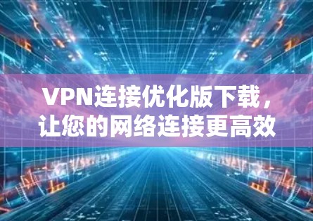 VPN连接优化版下载,让您的网络连接更高效 VPN连接优化版下载,让您的网络连接更高效