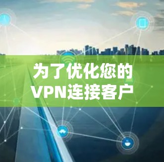 为了优化您的VPN连接客户端,以下是一些关键步骤和建议 为了优化您的VPN连接客户端,以下是一些关键步骤和建议