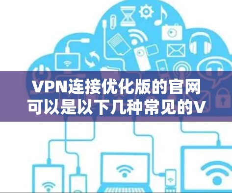 VPN连接优化版的官网可以是以下几种常见的VPN服务公司提供的 VPN连接优化版的官网可以是以下几种常见的VPN服务公司提供的