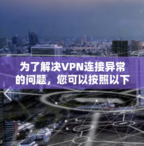为了解决VPN连接异常的问题，您可以按照以下步骤进行排查和解决