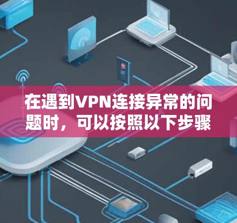在遇到VPN连接异常的问题时,可以按照以下步骤进行处理 在遇到VPN连接异常的问题时,可以按照以下步骤进行处理