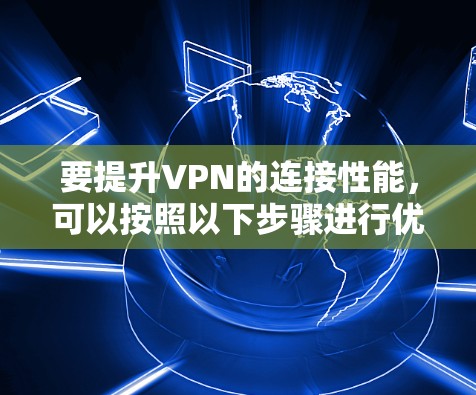 要提升VPN的连接性能,可以按照以下步骤进行优化 要提升VPN的连接性能,可以按照以下步骤进行优化