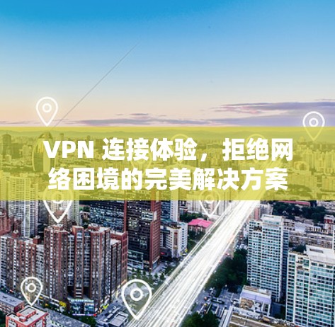 VPN 连接体验,拒绝网络困境的完美解决方案 VPN 连接体验,拒绝网络困境的完美解决方案