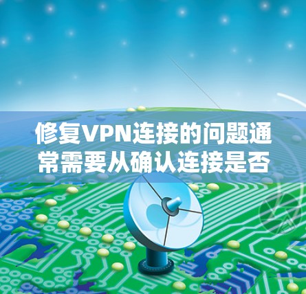 修复VPN连接的问题通常需要从确认连接是否正确开始,逐步排查可能存在的问题。以下是一个详细的步骤指南 修复VPN连接的问题通常需要从确认连接是否正确开始,逐步排查可能存在的问题。以下是一个详细的步骤指南