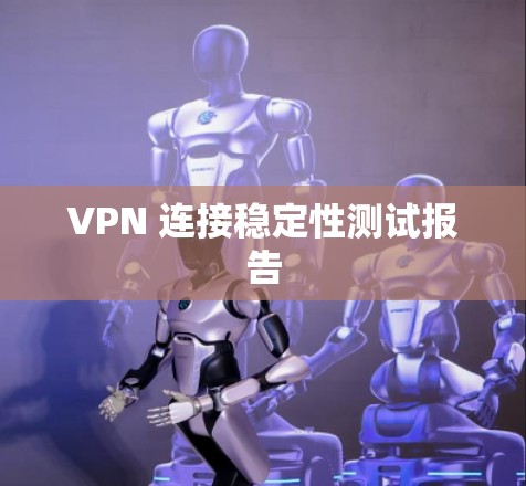 VPN 连接稳定性测试报告 VPN 连接稳定性测试报告