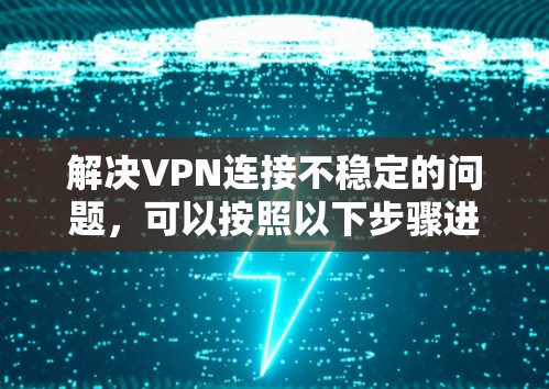 解决VPN连接不稳定的问题，可以按照以下步骤进行