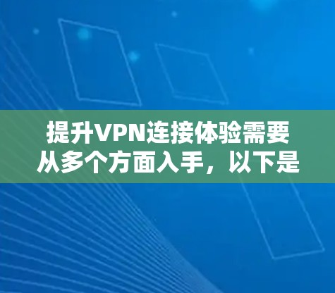 提升VPN连接体验需要从多个方面入手,以下是一步步的解决方案 提升VPN连接体验需要从多个方面入手,以下是一步步的解决方案