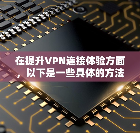 在提升VPN连接体验方面,以下是一些具体的方法和步骤 在提升VPN连接体验方面,以下是一些具体的方法和步骤