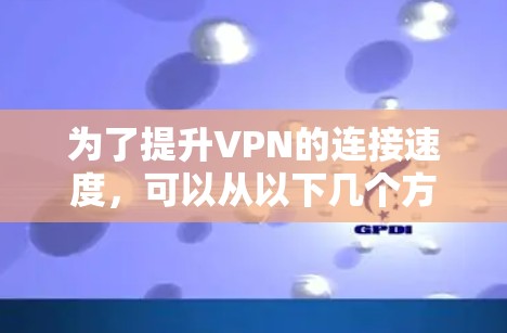 为了提升VPN的连接速度,可以从以下几个方面入手 为了提升VPN的连接速度,可以从以下几个方面入手
