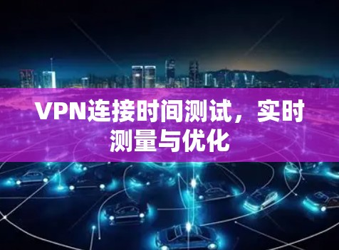 VPN连接时间测试,实时测量与优化 VPN连接时间测试,实时测量与优化