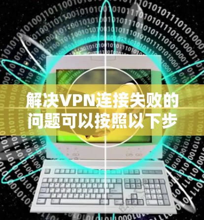 解决VPN连接失败的问题可以按照以下步骤逐步排查和解决 解决VPN连接失败的问题可以按照以下步骤逐步排查和解决