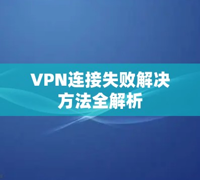 VPN连接失败解决方法全解析 VPN连接失败解决方法全解析