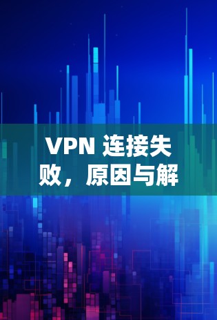 VPN 连接失败,原因与解决方法解析 VPN 连接失败,原因与解决方法解析