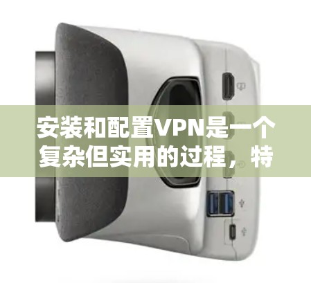 安装和配置VPN是一个复杂但实用的过程，特别是作为新手。以下是一个逐步指南，帮助您顺利完成VPN安装和配置