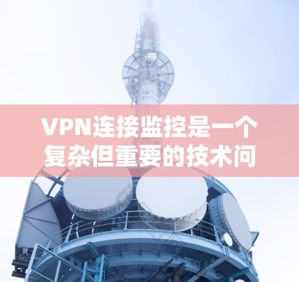 VPN连接监控是一个复杂但重要的技术问题,涉及多个步骤和技术细节。以下是一个逐步的解决方案 VPN连接监控是一个复杂但重要的技术问题,涉及多个步骤和技术细节。以下是一个逐步的解决方案