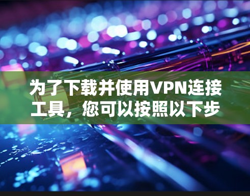 为了下载并使用VPN连接工具,您可以按照以下步骤进行操作 为了下载并使用VPN连接工具,您可以按照以下步骤进行操作