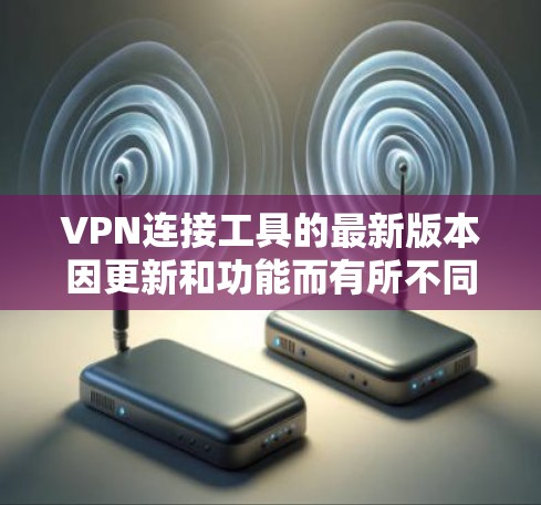 VPN连接工具的最新版本因更新和功能而有所不同，但以下是一些最常用的VPN工具及其特点
