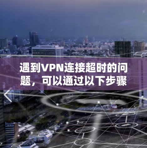 遇到VPN连接超时的问题,可以通过以下步骤排查和解决 遇到VPN连接超时的问题,可以通过以下步骤排查和解决